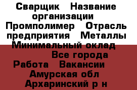 Сварщик › Название организации ­ Промполимер › Отрасль предприятия ­ Металлы › Минимальный оклад ­ 30 000 - Все города Работа » Вакансии   . Амурская обл.,Архаринский р-н